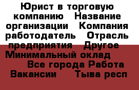 Юрист в торговую компанию › Название организации ­ Компания-работодатель › Отрасль предприятия ­ Другое › Минимальный оклад ­ 35 000 - Все города Работа » Вакансии   . Тыва респ.